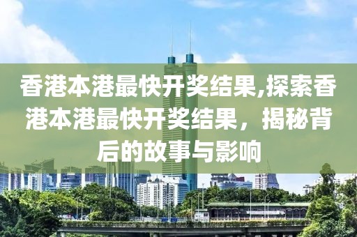 香港本港最快开奖结果,探索香港本港最快开奖结果，揭秘背后的故事与影响