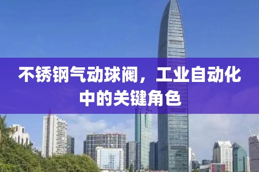 不锈钢气动球阀，工业自动化中的关键角色