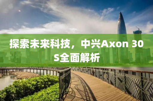 探索未来科技，中兴Axon 30S全面解析