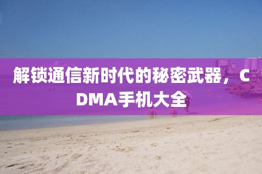 解锁通信新时代的秘密武器，CDMA手机大全