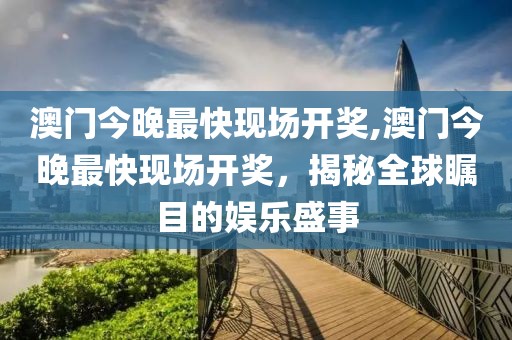 澳门今晚最快现场开奖,澳门今晚最快现场开奖，揭秘全球瞩目的娱乐盛事