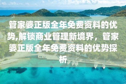 管家婆正版全年免费资料的优势,解锁商业管理新境界，管家婆正版全年免费资料的优势探析