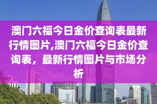 澳门六福今日金价查询表最新行情图片,澳门六福今日金价查询表，最新行情图片与市场分析
