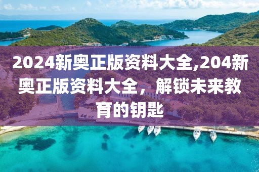 2024新奥正版资料大全,204新奥正版资料大全，解锁未来教育的钥匙