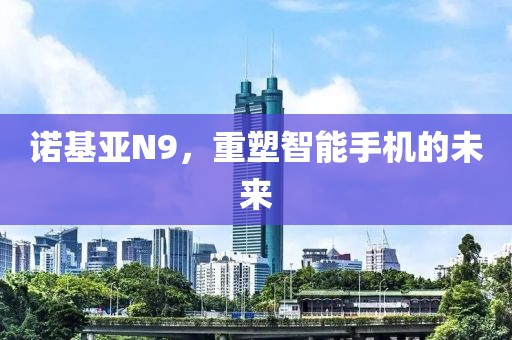 诺基亚N9，重塑智能手机的未来
