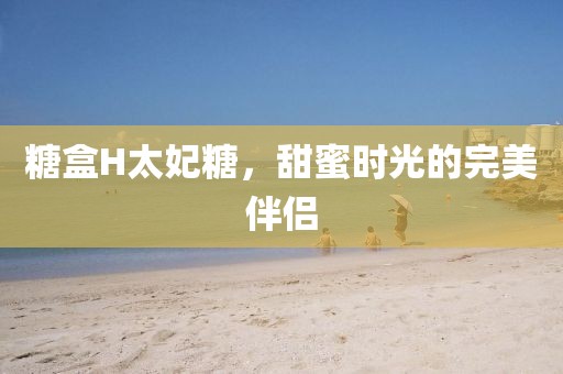 糖盒H太妃糖，甜蜜时光的完美伴侣