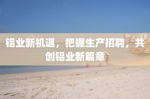 铝业新机遇，把握生产招聘，共创铝业新篇章