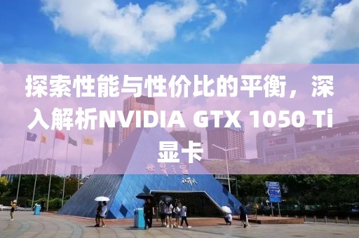 探索性能与性价比的平衡，深入解析NVIDIA GTX 1050 Ti显卡
