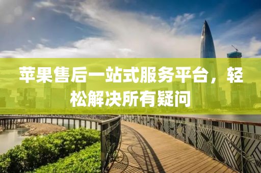 苹果售后一站式服务平台，轻松解决所有疑问