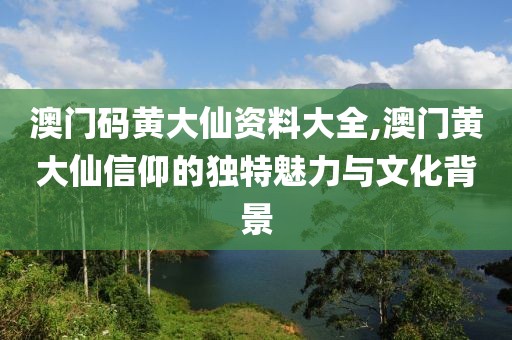 澳门码黄大仙资料大全,澳门黄大仙信仰的独特魅力与文化背景