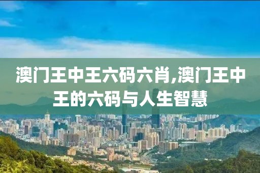 澳门王中王六码六肖,澳门王中王的六码与人生智慧