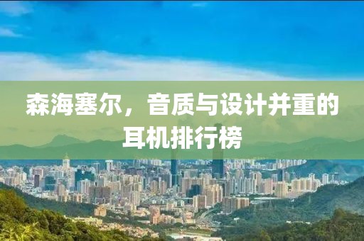森海塞尔，音质与设计并重的耳机排行榜