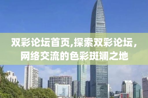 双彩论坛首页,探索双彩论坛，网络交流的色彩斑斓之地