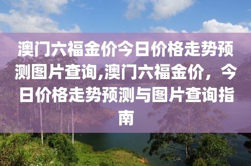澳门六福金价今日价格走势预测图片查询,澳门六福金价，今日价格走势预测与图片查询指南