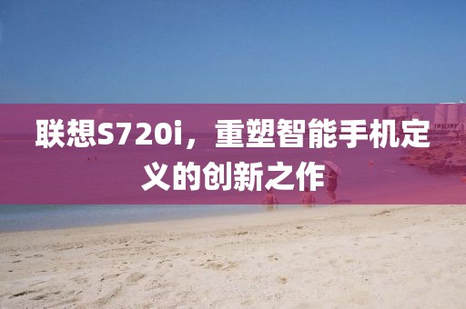 联想S720i，重塑智能手机定义的创新之作