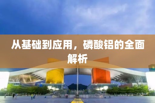 从基础到应用，磷酸铝的全面解析