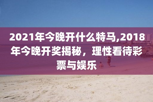 2021年今晚开什么特马,2018年今晚开奖揭秘，理性看待彩票与娱乐