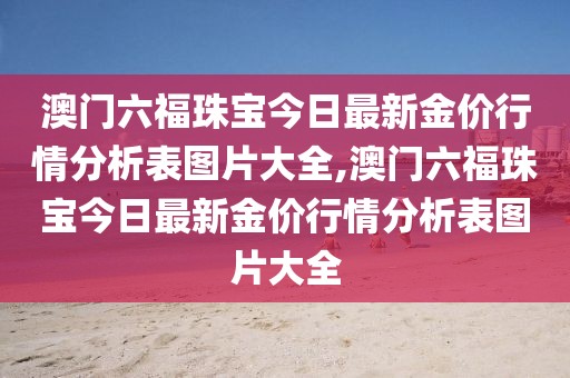 澳门六福珠宝今日最新金价行情分析表图片大全,澳门六福珠宝今日最新金价行情分析表图片大全