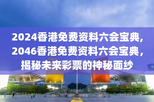 2024香港免费资料六会宝典,2046香港免费资料六会宝典，揭秘未来彩票的神秘面纱