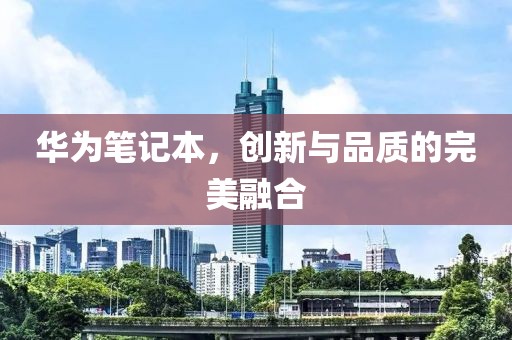 华为笔记本，创新与品质的完美融合