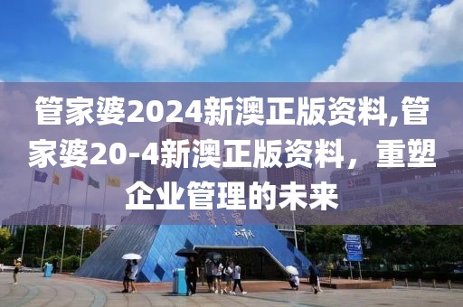 管家婆2024新澳正版资料,管家婆20-4新澳正版资料，重塑企业管理的未来