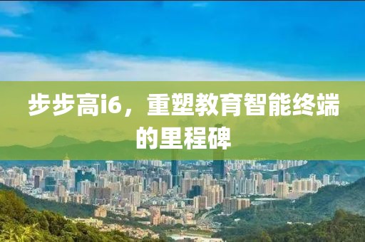 步步高i6，重塑教育智能终端的里程碑