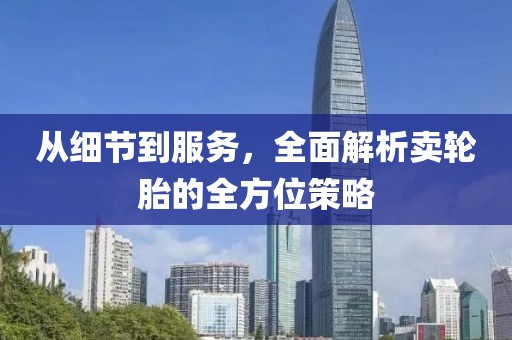 从细节到服务，全面解析卖轮胎的全方位策略