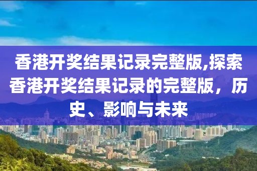 香港开奖结果记录完整版,探索香港开奖结果记录的完整版，历史、影响与未来