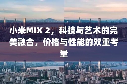 小米MIX 2，科技与艺术的完美融合，价格与性能的双重考量