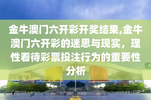 金牛澳门六开彩开奖结果,金牛澳门六开彩的迷思与现实，理性看待彩票投注行为的重要性分析