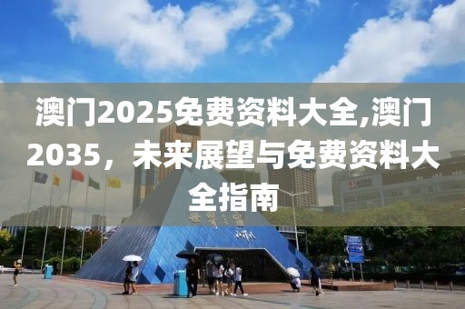 澳门2025免费资料大全,澳门2035，未来展望与免费资料大全指南