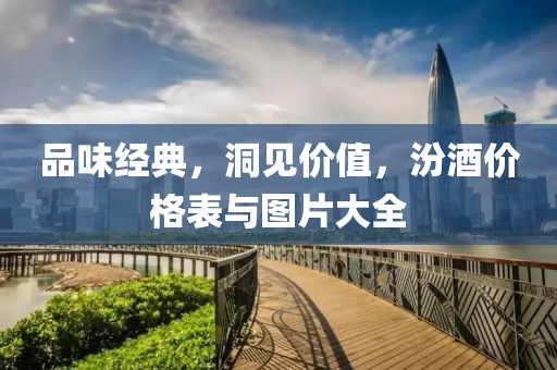 品味经典，洞见价值，汾酒价格表与图片大全