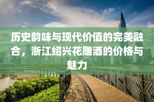 历史韵味与现代价值的完美融合，浙江绍兴花雕酒的价格与魅力