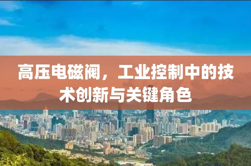 高压电磁阀，工业控制中的技术创新与关键角色