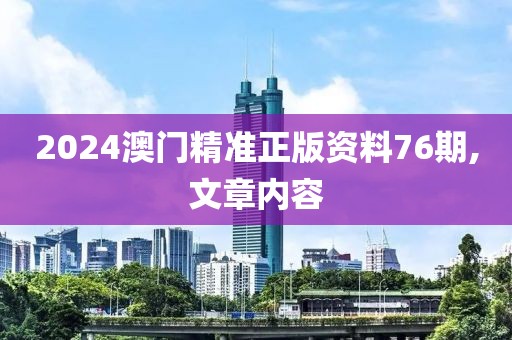 2024澳门精准正版资料76期,文章内容