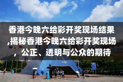 香港今晚六给彩开奖现场结果,揭秘香港今晚六给彩开奖现场，公正、透明与公众的期待