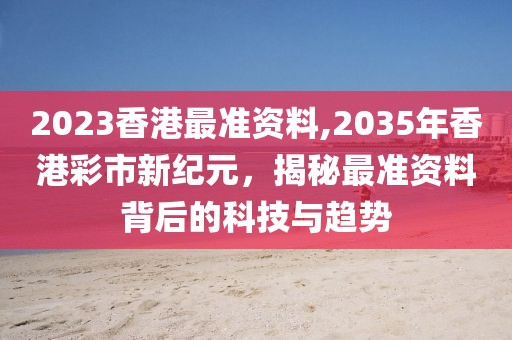 2023香港最准资料,2035年香港彩市新纪元，揭秘最准资料背后的科技与趋势