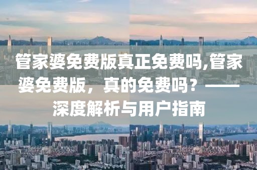 管家婆免费版真正免费吗,管家婆免费版，真的免费吗？——深度解析与用户指南