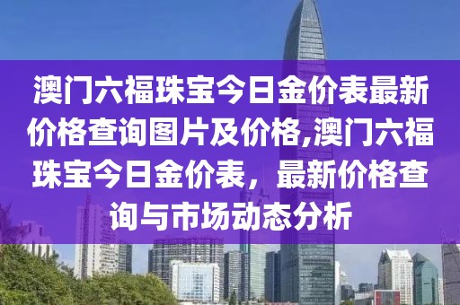 澳门六福珠宝今日金价表最新价格查询图片及价格,澳门六福珠宝今日金价表，最新价格查询与市场动态分析