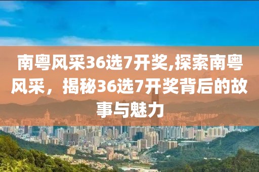 南粤风采36选7开奖,探索南粤风采，揭秘36选7开奖背后的故事与魅力