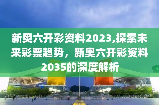 新奥六开彩资料2023,探索未来彩票趋势，新奥六开彩资料2035的深度解析