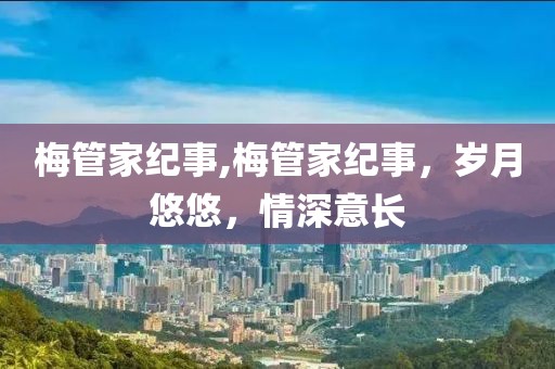 梅管家纪事,梅管家纪事，岁月悠悠，情深意长