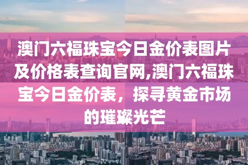 澳门六福珠宝今日金价表图片及价格表查询官网,澳门六福珠宝今日金价表，探寻黄金市场的璀璨光芒