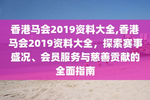 香港马会2019资料大全,香港马会2019资料大全，探索赛事盛况、会员服务与慈善贡献的全面指南