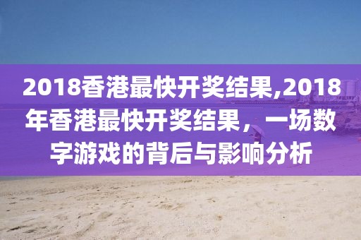 2018香港最快开奖结果,2018年香港最快开奖结果，一场数字游戏的背后与影响分析