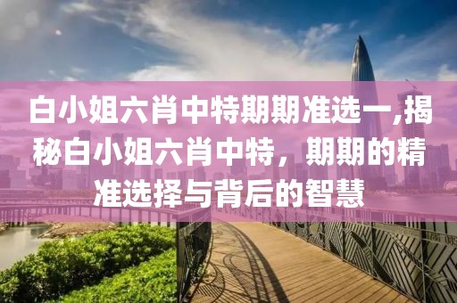 白小姐六肖中特期期准选一,揭秘白小姐六肖中特，期期的精准选择与背后的智慧