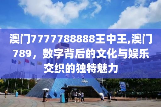 澳门7777788888王中王,澳门789，数字背后的文化与娱乐交织的独特魅力
