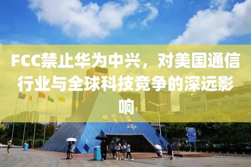 FCC禁止华为中兴，对美国通信行业与全球科技竞争的深远影响