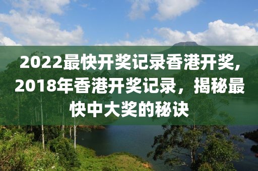 2022最快开奖记录香港开奖,2018年香港开奖记录，揭秘最快中大奖的秘诀