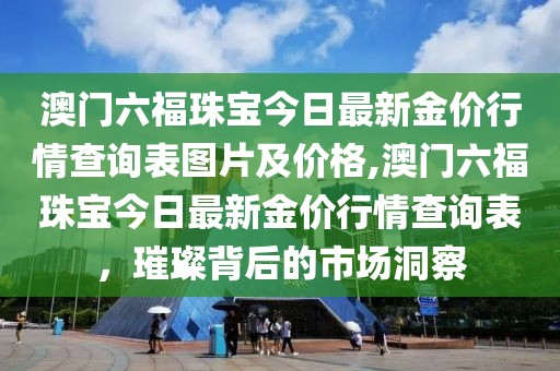 澳门六福珠宝今日最新金价行情查询表图片及价格,澳门六福珠宝今日最新金价行情查询表，璀璨背后的市场洞察